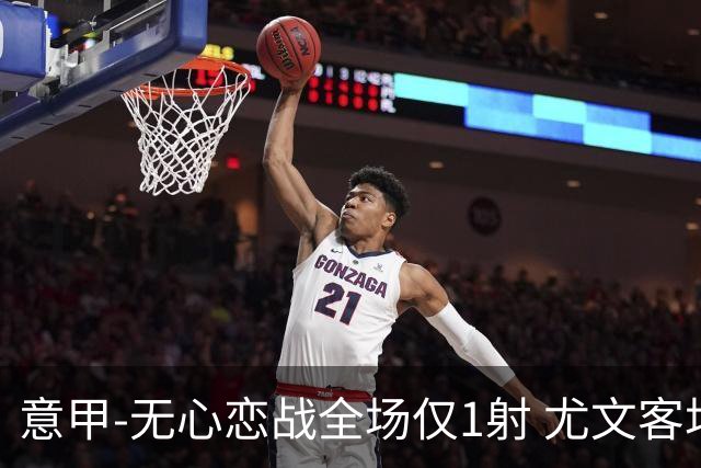 意甲-无心恋战全场仅1射 尤文客场连败惨淡收官